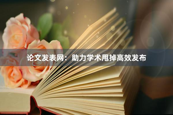 论文发表网：助力学术甩掉高效发布