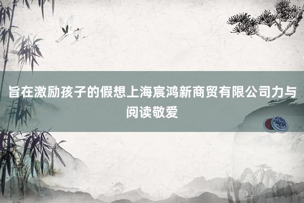 旨在激励孩子的假想上海宸鸿新商贸有限公司力与阅读敬爱